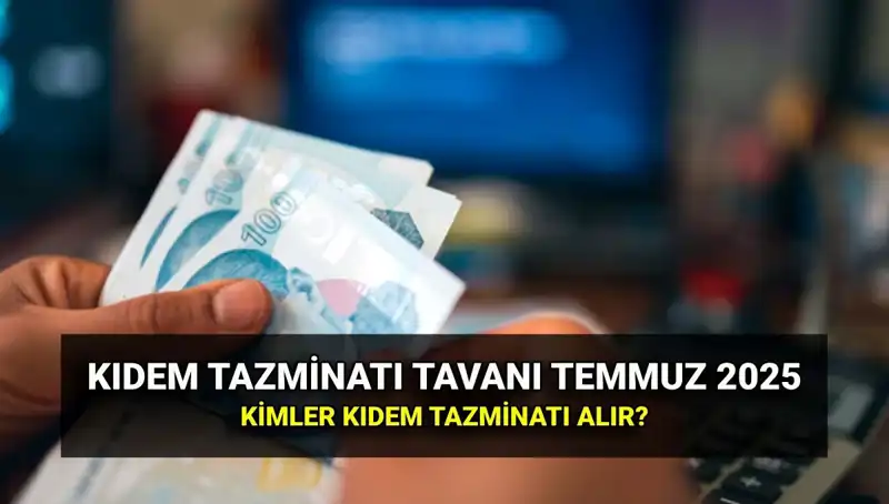 2025 Kıdem Tazminatı Tavanı: Temmuz Zammıyla Artış Ne Kadar Oldu?